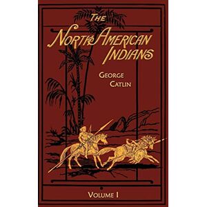 George Catlin The North American Indians Volume 1 of 2: Being Letters and Notes on Their Manners Customs and Conditions: v. 1 George Catlin The North American Indians Volume 1 of 2: Being Letters and Notes on Their Manners Customs and Conditions: v. 1