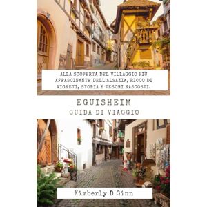 Ginn, Kimberly D EGUISHEIM GUIDA DI VIAGGIO: Alla scoperta del villaggio più affascinante dell'Alsazia, ricco di vigneti, storia e tesori nascosti. Ginn, Kimberly D EGUISHEIM GUIDA DI VIAGGIO: Alla scoperta del villaggio più affascinante dell'Alsazia, ricco di vigneti, storia e tesori nascosti.