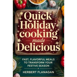 FLANAGAN, HERBERT QUICK HOLIDAY COOKING MADE DELICIOUS: Fast, Flavorful Meals to Transform Your Festive Season FLANAGAN, HERBERT QUICK HOLIDAY COOKING MADE DELICIOUS: Fast, Flavorful Meals to Transform Your Festive Season