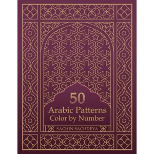 Sachdeva, Sachin 50 Arabic Patterns: Color by Number Coloring Book for Adults for Stress Relief and Relaxation Sachdeva, Sachin 50 Arabic Patterns: Color by Number Coloring Book for Adults for Stress Relief and Relaxation