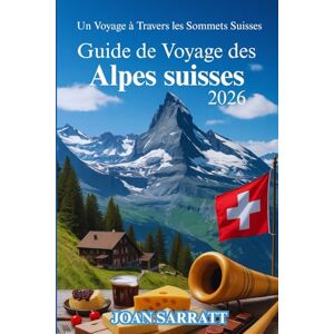 Sarratt, Joan Guide de voyage des Alpes suisses 2026: Un voyage à travers les sommets suisses Sarratt, Joan Guide de voyage des Alpes suisses 2026: Un voyage à travers les sommets suisses