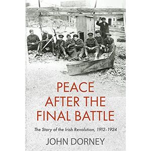 John Dorney Peace after the Final Battle: The Story of the Irish Revolution, 1912-1924 John Dorney Peace after the Final Battle: The Story of the Irish Revolution, 1912-1924