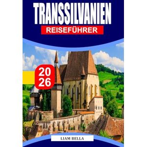 BELLA, LIAM TRANSSILVANIEN REISEFÜHRER 2026: Mittelalterliche Burgen, malerische Berge und Legenden im Herzen Rumäniens BELLA, LIAM TRANSSILVANIEN REISEFÜHRER 2026: Mittelalterliche Burgen, malerische Berge und Legenden im Herzen Rumäniens