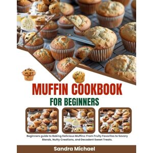 Michael, Sandra Muffin Cookbook for beginners: Beginners guide to Baking Delicious Muffins: From Fruity Favorites to Savory Blends, Nutty Creations, and Decadent Sweet Treats. Michael, Sandra Muffin Cookbook for beginners: Beginners guide to Baking Delicious Muffins: From Fruity Favorites to Savory Blends, Nutty Creations, and Decadent Sweet Treats.