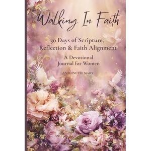 Mary, Antoinette Walking In Faith: 30 Days of Scripture, Reflection & Faith Alignment — A Devotional Journal for Women Mary, Antoinette Walking In Faith: 30 Days of Scripture, Reflection & Faith Alignment — A Devotional Journal for Women