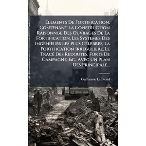 Le Blond, Guillaume Élements De Fortification, Contenant La Construction Raisonnge Des Ouvrages De La Fortification, Les Systemes Des Ingenieurs Les Plus CÃ(c)lebres, La ... Forts De Campagne, &c., Avec Un Plan Des Pri Le Blond, Guillaume Élements De Fortification, Contenant La Construction Raisonnge Des Ouvrages De La Fortification, Les Systemes Des Ingenieurs Les Plus CÃ(c)lebres, La ... Forts De Campagne, &c., Avec Un Plan Des Pri