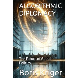 Kriger, Boris ALGORITHMIC DIPLOMACY: The Future of Global Politics (Political Thought) Kriger, Boris ALGORITHMIC DIPLOMACY: The Future of Global Politics (Political Thought)