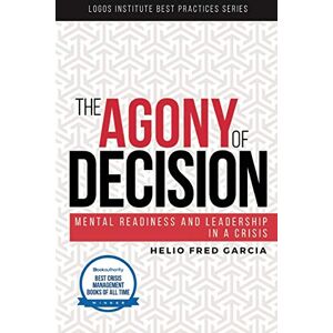 Garcia, Helio Fred The Agony of Decision: Mental Readiness and Leadership in a Crisis: Volume 1 (Logos Institute Best Practices Series) Garcia, Helio Fred The Agony of Decision: Mental Readiness and Leadership in a Crisis: Volume 1 (Logos Institute Best Practices Series)