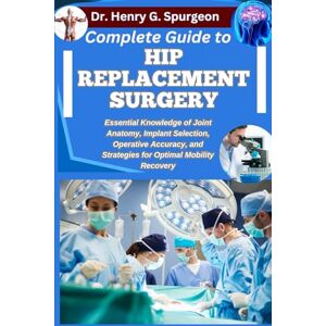G. Spurgeon, Dr. Henry COMPLETE GUIDE TO HIP REPLACEMENT SURGERY: Essential Knowledge of Joint Anatomy, Implant Selection, Operative Accuracy, and Strategies for Optimal Mobility Recovery G. Spurgeon, Dr. Henry COMPLETE GUIDE TO HIP REPLACEMENT SURGERY: Essential Knowledge of Joint Anatomy, Implant Selection, Operative Accuracy, and Strategies for Optimal Mobility Recovery