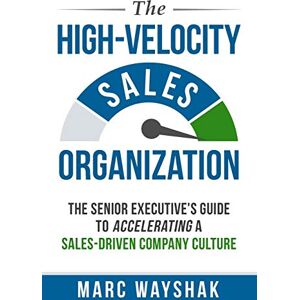 Wayshak, Marc The High-Velocity Sales Organization: The Senior Executive’s Guide to Accelerating a Sales-Driven Company Culture Wayshak, Marc The High-Velocity Sales Organization: The Senior Executive’s Guide to Accelerating a Sales-Driven Company Culture