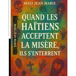Maxi, Jean Marie Quand les Haïtiens Acceptent la Misère, ils S’Enterrent: Réflexion sur l’indifférence qui tue un peuple à petit feu Maxi, Jean Marie Quand les Haïtiens Acceptent la Misère, ils S’Enterrent: Réflexion sur l’indifférence qui tue un peuple à petit feu
