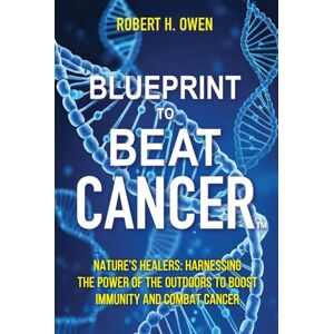 H. Owen, Robert Blueprint to Beat Cancer™: Nature’s Healers: Harnessing The Power Of The Outdoors To Boost Immunity And Combat Cancer H. Owen, Robert Blueprint to Beat Cancer™: Nature’s Healers: Harnessing The Power Of The Outdoors To Boost Immunity And Combat Cancer