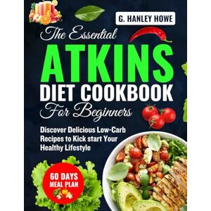 HOWE, G. HANLEY The Essential ATKINS Diet Cookbook for Beginners: Discover Delicious Low-Carb Recipes to Kickstart Your Healthy Lifestyle HOWE, G. HANLEY The Essential ATKINS Diet Cookbook for Beginners: Discover Delicious Low-Carb Recipes to Kickstart Your Healthy Lifestyle