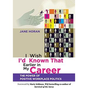 Horan, Jane I Wish I'd Known That Earlier in My Career: The Power of Positive Workplace Politics Horan, Jane I Wish I'd Known That Earlier in My Career: The Power of Positive Workplace Politics