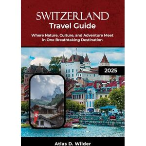 Wilder, Atlas D. SWITZERLAND TRAVEL GUIDE 2025: Where Nature, Culture, and Adventure Meet in One Breathtaking Destination Wilder, Atlas D. SWITZERLAND TRAVEL GUIDE 2025: Where Nature, Culture, and Adventure Meet in One Breathtaking Destination