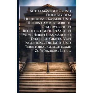 Anonymous Acten-mäßiger Grund Einer Bey Dem Hochpreißl. Kayserl. Und Reichs-cammer-gericht Obschwebenden Rechtfertigung In Sachen Weyl. Herrn Franz Adolph ... Zu WÃ1/4rzburg Betr. ... Anonymous Acten-mäßiger Grund Einer Bey Dem Hochpreißl. Kayserl. Und Reichs-cammer-gericht Obschwebenden Rechtfertigung In Sachen Weyl. Herrn Franz Adolph ... Zu WÃ1/4rzburg Betr. ...