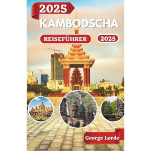 Lorde, George KAMBODSCHA REISEFÜHRER 2025: Entdecken Sie Kambodschas Tempel, Strände und kulturelle Schätze Lorde, George KAMBODSCHA REISEFÜHRER 2025: Entdecken Sie Kambodschas Tempel, Strände und kulturelle Schätze