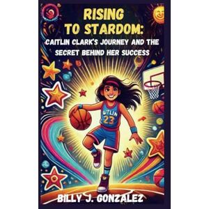 GONZALEZ, BILLY J. RISING TO STARDOM: CAITLIN CLARK’S JOURNEY AND THE SECRET BEHIND HER SUCCESS GONZALEZ, BILLY J. RISING TO STARDOM: CAITLIN CLARK’S JOURNEY AND THE SECRET BEHIND HER SUCCESS
