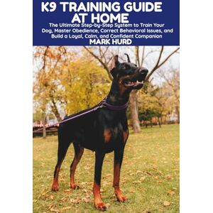 HURD, MARK K9 TRAINING GUIDE AT HOME: The Ultimate Step-by-Step System to Train Your Dog, Master Obedience, Correct Behavioral Issues, and Build a Loyal, Calm, ... 23 (POSITIVE REINFORCEMENT PET HOME) HURD, MARK K9 TRAINING GUIDE AT HOME: The Ultimate Step-by-Step System to Train Your Dog, Master Obedience, Correct Behavioral Issues, and Build a Loyal, Calm, ... 23 (POSITIVE REINFORCEMENT PET HOME)