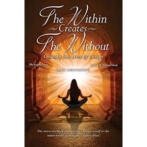 The Within Creates The Without: Creating Our Lives By Design: Daily Meditations The Within Creates The Without: Creating Our Lives By Design: Daily Meditations