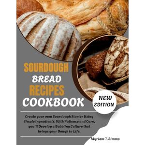 Simms, Myriam T. SOURDOUGH BREAD RECIPES COOKBOOK: Create your own Sourdough Starter Using Simple Ingredients. With Patience and Care, you’ll Develop a Bubbling Culture that brings your Dough to Life. Simms, Myriam T. SOURDOUGH BREAD RECIPES COOKBOOK: Create your own Sourdough Starter Using Simple Ingredients. With Patience and Care, you’ll Develop a Bubbling Culture that brings your Dough to Life.