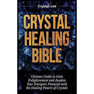 Lee Crystal Healing Bible: Ultimate Guide to Gain Enlightenment and Awaken Your Energetic Potential with the Healing Powers of Crystals Lee Crystal Healing Bible: Ultimate Guide to Gain Enlightenment and Awaken Your Energetic Potential with the Healing Powers of Crystals