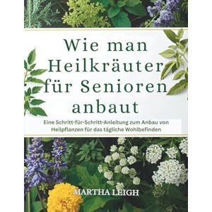 Leigh, Martha Wie man Heilkräuter für Senioren anbaut: Eine Schritt-für-Schritt-Anleitung zum Anbau von Heilpflanzen für das tägliche Wohlbefinden (Seinfaches Basteln für Senioren) Leigh, Martha Wie man Heilkräuter für Senioren anbaut: Eine Schritt-für-Schritt-Anleitung zum Anbau von Heilpflanzen für das tägliche Wohlbefinden (Seinfaches Basteln für Senioren)