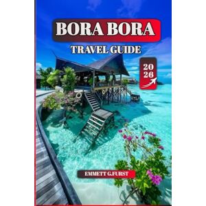 FURST, EMMETT G. BORA BORA TRAVEL GUIDE 2026: Insider Tips, Best Beaches, Top Activities, and Practical Itineraries for an Unforgettable Vacation FURST, EMMETT G. BORA BORA TRAVEL GUIDE 2026: Insider Tips, Best Beaches, Top Activities, and Practical Itineraries for an Unforgettable Vacation