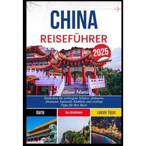 Mattis, William CHINA REISEFÜHRER 2025: Entdecken Sie verborgene Schätze, ultimative Abenteuer, kulturelle Einblicke und wichtige Tipps für Ihre Reise Mattis, William CHINA REISEFÜHRER 2025: Entdecken Sie verborgene Schätze, ultimative Abenteuer, kulturelle Einblicke und wichtige Tipps für Ihre Reise