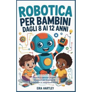 Hartley, Eira Robotica per bambini dagli 8 ai 12 anni: Inventa e costruisci progetti divertenti per stimolare la creatività e le competenze STEM Hartley, Eira Robotica per bambini dagli 8 ai 12 anni: Inventa e costruisci progetti divertenti per stimolare la creatività e le competenze STEM