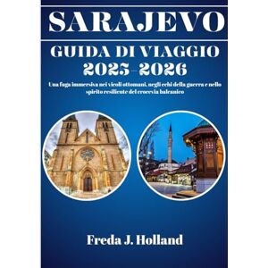 J. Holland, Freda SARAJEVO GUIDA DI VIAGGIO 2025-2026 (A COLORI): Una fuga immersiva nei vicoli ottomani, negli echi della guerra e nello spirito resiliente del crocevia balcanico J. Holland, Freda SARAJEVO GUIDA DI VIAGGIO 2025-2026 (A COLORI): Una fuga immersiva nei vicoli ottomani, negli echi della guerra e nello spirito resiliente del crocevia balcanico