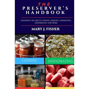 J. FISHER, MARY THE PRESERVER’S HANDBOOK: Mastering the Art of Canning, Freezing, Fermenting, Dehydrating and More J. FISHER, MARY THE PRESERVER’S HANDBOOK: Mastering the Art of Canning, Freezing, Fermenting, Dehydrating and More