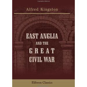 Kingston East Anglia and the Great Civil War: The Rising of Cromwell's Ironsides in the Associated Counties of Cambridge, Huntingdon, Lincoln, Norfolk, Suffolk, Essex and Hertford Kingston East Anglia and the Great Civil War: The Rising of Cromwell's Ironsides in the Associated Counties of Cambridge, Huntingdon, Lincoln, Norfolk, Suffolk, Essex and Hertford