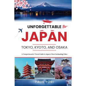 Yori, Paul Unforgettable Japan: Tokyo, Kyoto, and Osaka: A Comprehensive Travel Guide to Japan's Most Enchanting Cities (The UNFORGETTABLE travel guide series) Yori, Paul Unforgettable Japan: Tokyo, Kyoto, and Osaka: A Comprehensive Travel Guide to Japan's Most Enchanting Cities (The UNFORGETTABLE travel guide series)