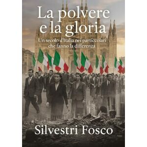 Silvestri, Fosco LA POLVERE E LA GLORIA: Un secolo d’Italia nei particolari che fanno la differenza Silvestri, Fosco LA POLVERE E LA GLORIA: Un secolo d’Italia nei particolari che fanno la differenza