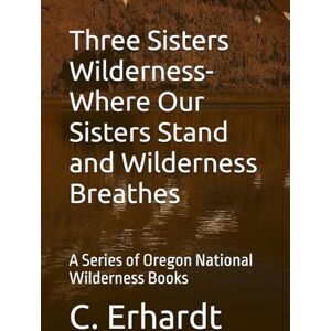 Erhardt, C. Three Sisters Wilderness- Where Our Sisters Stand and Wilderness Breathes: A Series of Oregon National Wilderness Books Erhardt, C. Three Sisters Wilderness- Where Our Sisters Stand and Wilderness Breathes: A Series of Oregon National Wilderness Books