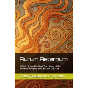 Horvath, Vlad-Alexandru Aurum Aeternum: A World Shaped by Gold: The History of the Alchemical Empire from Earth to the Stars (WHAT IF, Alternative History) Horvath, Vlad-Alexandru Aurum Aeternum: A World Shaped by Gold: The History of the Alchemical Empire from Earth to the Stars (WHAT IF, Alternative History)