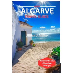 Miller, Jillian j. ALGARVE TRAVEL GUIDE 2025: Discover the Soul of Southern Portugal Miller, Jillian j. ALGARVE TRAVEL GUIDE 2025: Discover the Soul of Southern Portugal