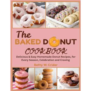 W. Crider, Betty The Baked Donut Cookbook: Delicious & Easy Homemade Donut Recipes for Every Season, Celebration, and Craving W. Crider, Betty The Baked Donut Cookbook: Delicious & Easy Homemade Donut Recipes for Every Season, Celebration, and Craving