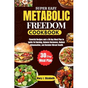 Elizabeth, Mary J. SUPER EASY METABOLIC FREEDOM COOKBOOK: Flavorful Recipes and a 30-Day Meal Plan to Ignite Fat Burning, Balance Hormones, Reduce Inflammation, and Reclaim Vibrant Health Elizabeth, Mary J. SUPER EASY METABOLIC FREEDOM COOKBOOK: Flavorful Recipes and a 30-Day Meal Plan to Ignite Fat Burning, Balance Hormones, Reduce Inflammation, and Reclaim Vibrant Health
