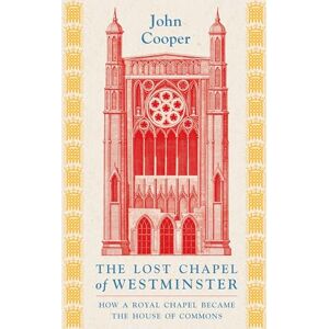 Cooper, John The Lost Chapel of Westminster: How a Royal Chapel Became the House of Commons Cooper, John The Lost Chapel of Westminster: How a Royal Chapel Became the House of Commons