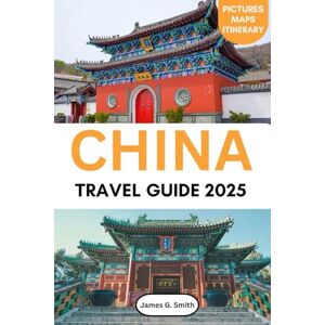 Smith, James G. China Travel Guide 2025: Explore Ancient Wonders, Modern Cities, Hidden Treasures, and Local Secrets Across the Heart of Asia Smith, James G. China Travel Guide 2025: Explore Ancient Wonders, Modern Cities, Hidden Treasures, and Local Secrets Across the Heart of Asia