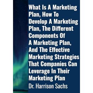 Sachs, Dr Harrison What Is A Marketing Plan, How To Develop A Marketing Plan, The Different Components Of A Marketing Plan, And The Effective Marketing Strategies That Companies Can Leverage In Their Marketing Plan Sachs, Dr Harrison What Is A Marketing Plan, How To Develop A Marketing Plan, The Different Components Of A Marketing Plan, And The Effective Marketing Strategies That Companies Can Leverage In Their Marketing Plan