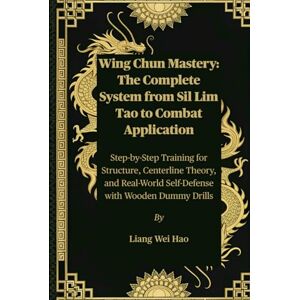 Hao, Liang Wei Wing Chun Mastery: The Complete System from Sil Lim Tao to Combat Application: Step-by-Step Training for Structure, Centerline Theory, and Real-World Self-Defense with Wooden Dummy Drills Hao, Liang Wei Wing Chun Mastery: The Complete System from Sil Lim Tao to Combat Application: Step-by-Step Training for Structure, Centerline Theory, and Real-World Self-Defense with Wooden Dummy Drills