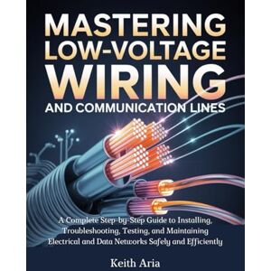 Aria, Keith Mastering Low-Voltage Wiring and Communication Lines: A Complete Step-by-Step Guide to Installing, Troubleshooting, Testing, and Maintaining Electrical and Data Networks Safely and Efficiently Aria, Keith Mastering Low-Voltage Wiring and Communication Lines: A Complete Step-by-Step Guide to Installing, Troubleshooting, Testing, and Maintaining Electrical and Data Networks Safely and Efficiently