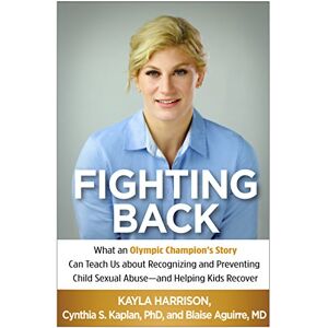 Harrison, Kayla Fighting Back: What an Olympic Champion's Story Can Teach Us about Recognizing and Preventing Child Sexual Abuse--and Helping Kids Recover Harrison, Kayla Fighting Back: What an Olympic Champion's Story Can Teach Us about Recognizing and Preventing Child Sexual Abuse--and Helping Kids Recover