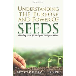 Oriakhi, Kelly E Understanding The Purpose And Power Of Seeds: Enriching your life with your God-given seeds Oriakhi, Kelly E Understanding The Purpose And Power Of Seeds: Enriching your life with your God-given seeds