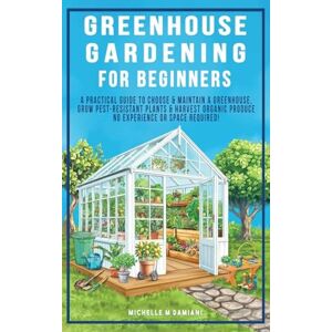 Damiani, Michelle M Greenhouse Gardening For Beginners: A Practical Guide To Choose & Maintain A Greenhouse, Grow Pest-Resistant Plants & Harvest Organic Produce No Experience Required! Damiani, Michelle M Greenhouse Gardening For Beginners: A Practical Guide To Choose & Maintain A Greenhouse, Grow Pest-Resistant Plants & Harvest Organic Produce No Experience Required!