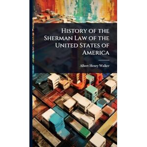 Walker, Albert Henry History of the Sherman Law of the United States of America Walker, Albert Henry History of the Sherman Law of the United States of America