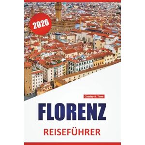 Towe, Charley S. FLORENZ REISEFÜHRER 2026: Top-Aktivitäten, Kunstmuseen, historische Sehenswürdigkeiten, Wanderrouten und lokale kulinarische Stopps in Mittelitalien Towe, Charley S. FLORENZ REISEFÜHRER 2026: Top-Aktivitäten, Kunstmuseen, historische Sehenswürdigkeiten, Wanderrouten und lokale kulinarische Stopps in Mittelitalien